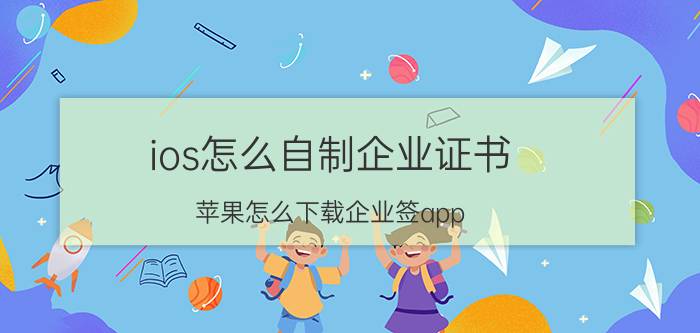 ios怎么自制企业证书 苹果怎么下载企业签app？